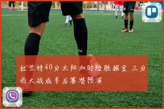 杜兰特40分太阳加时险胜掘金 三分雨大战成季后赛潜预演