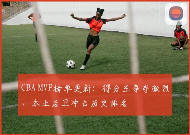 CBA MVP榜单更新:得分王争夺激烈,本土后卫冲击历史排名