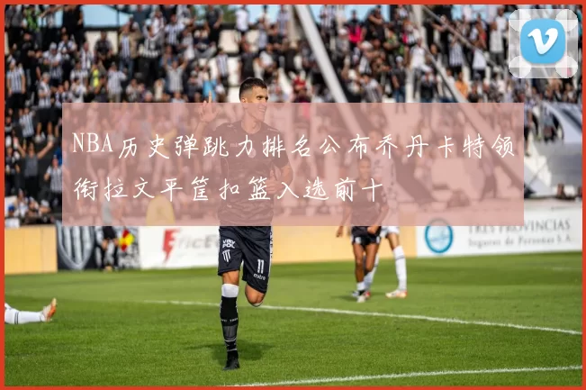 NBA历史弹跳力排名公布乔丹卡特领衔拉文平筐扣篮入选前十