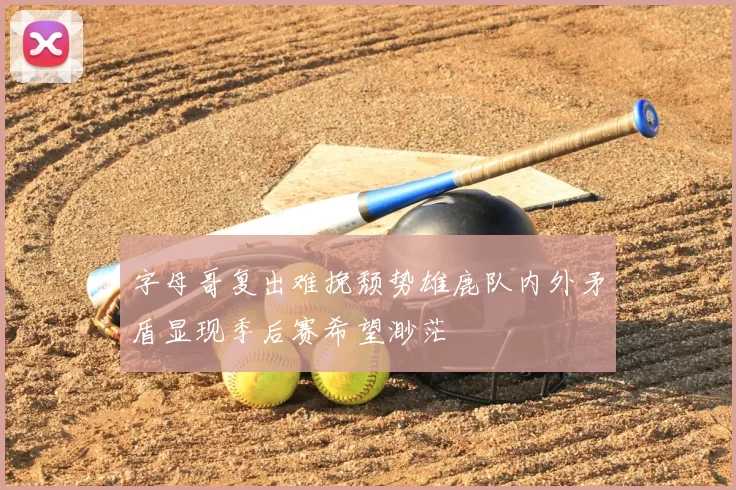字母哥复出难挽颓势雄鹿队内外矛盾显现季后赛希望渺茫