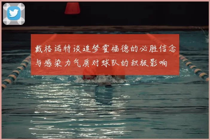 戴格诺特谈追梦霍福德的必胜信念与感染力气质对球队的积极影响