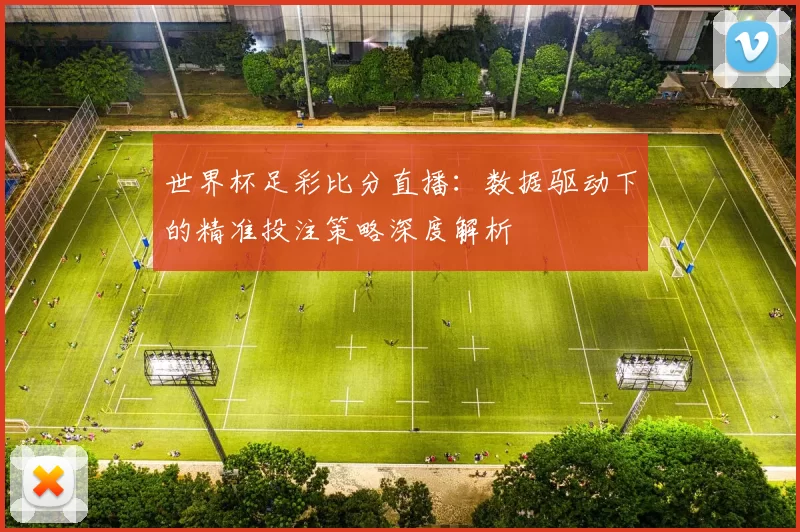 世界杯足彩比分直播：数据驱动下的精准投注策略深度解析