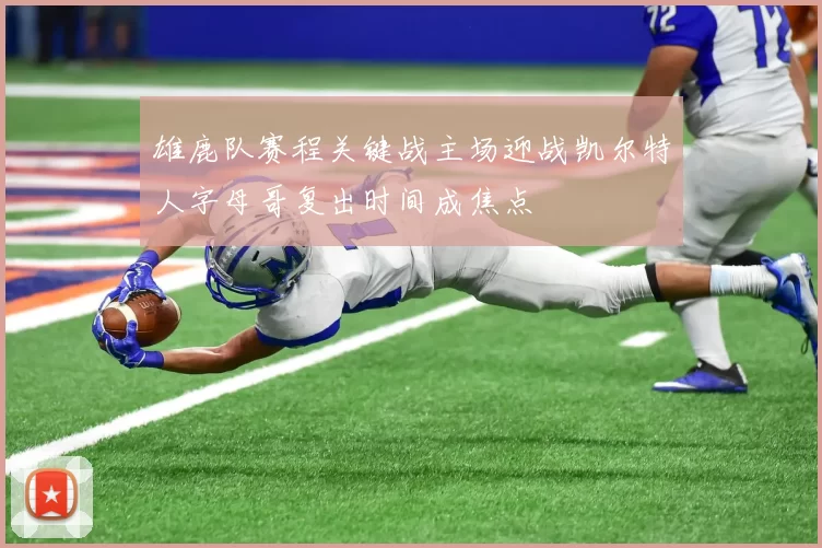 雄鹿队赛程关键战主场迎战凯尔特人字母哥复出时间成焦点