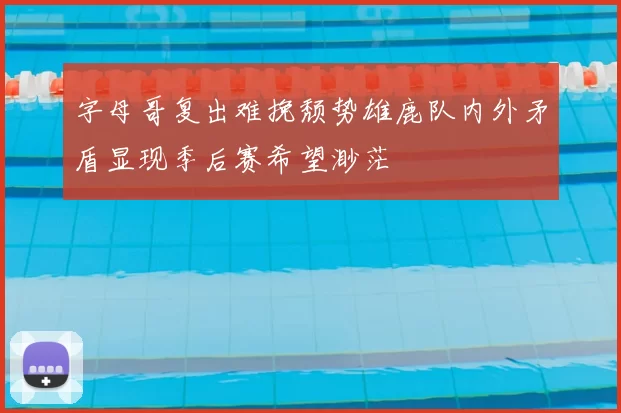 字母哥复出难挽颓势雄鹿队内外矛盾显现季后赛希望渺茫