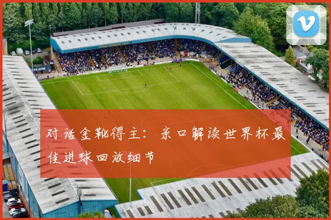 对话金靴得主:亲口解读世界杯最佳进球回放细节