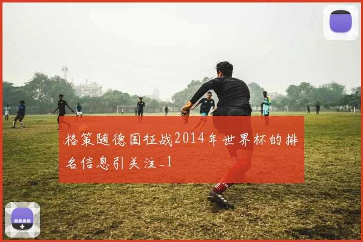格策随德国征战2014年世界杯的排名信息引关注_1