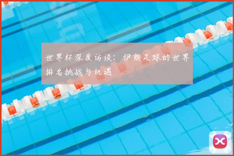 世界杯深度访谈:伊朗足球的世界排名挑战与机遇