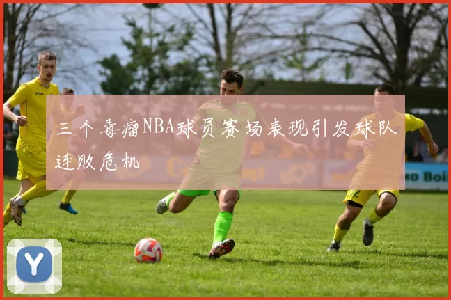 三个毒瘤NBA球员赛场表现引发球队连败危机