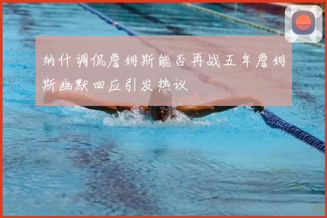 纳什调侃詹姆斯能否再战五年詹姆斯幽默回应引发热议
