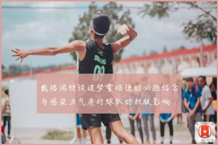 戴格诺特谈追梦霍福德的必胜信念与感染力气质对球队的积极影响