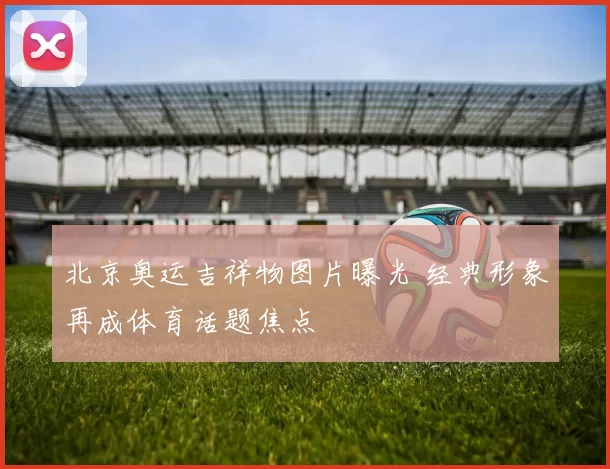 北京奥运吉祥物图片曝光 经典形象再成体育话题焦点