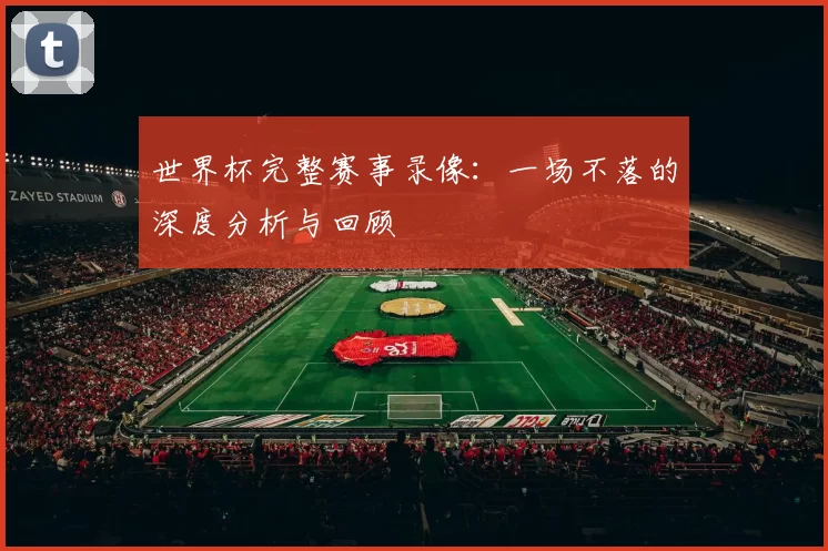 世界杯完整赛事录像：一场不落的深度分析与回顾