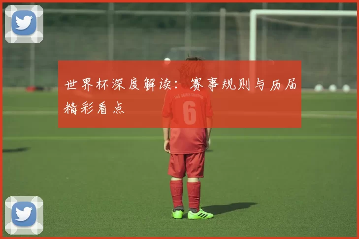 世界杯深度解读:赛事规则与历届精彩看点