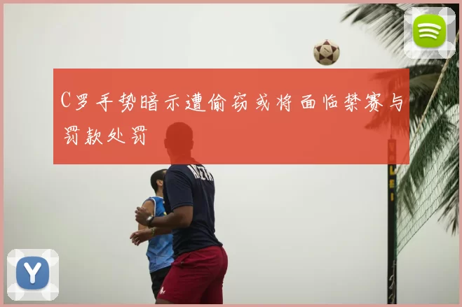 C罗手势暗示遭偷窃或将面临禁赛与罚款处罚