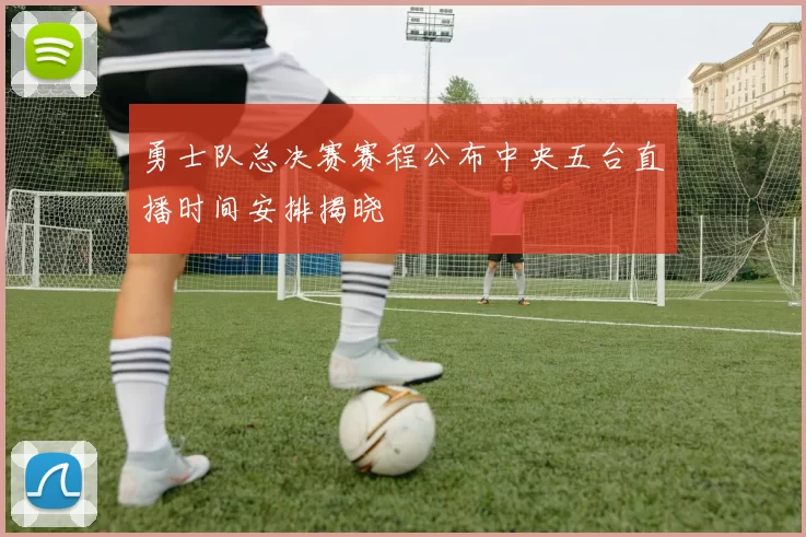 勇士队总决赛赛程公布中央五台直播时间安排揭晓