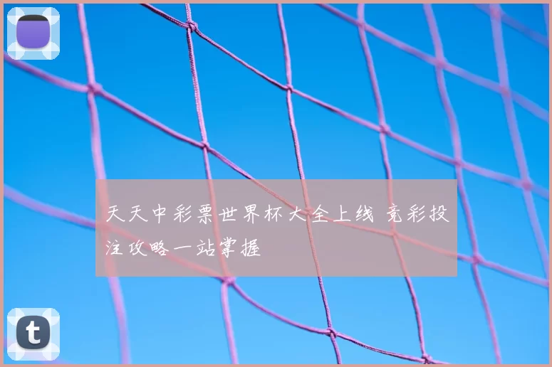 天天中彩票世界杯大全上线 竞彩投注攻略一站掌握
