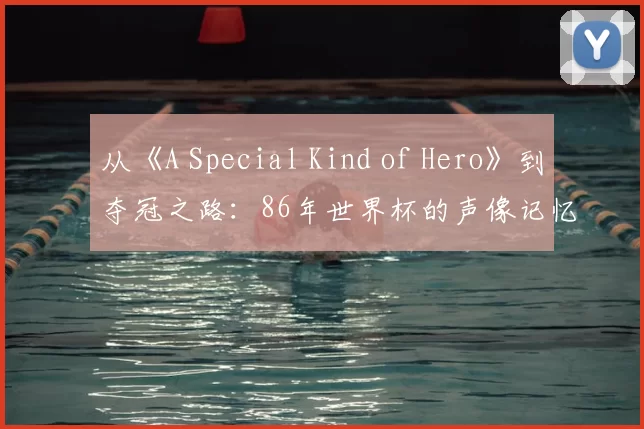 从《A Special Kind of Hero》到夺冠之路：86年世界杯的声像记忆