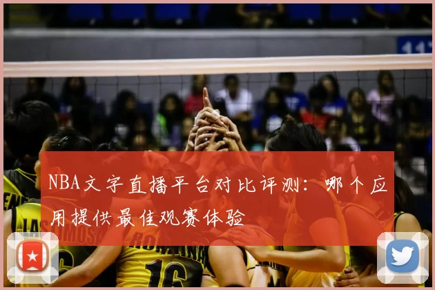 NBA文字直播平台对比评测:哪个应用提供最佳观赛体验