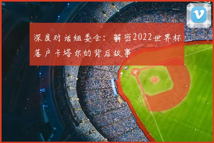 深度对话组委会:解密2022世界杯落户卡塔尔的背后故事