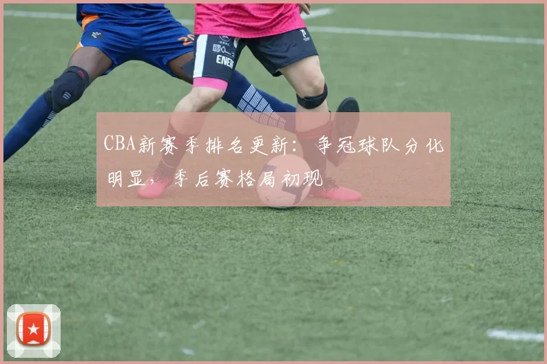CBA新赛季排名更新:争冠球队分化明显,季后赛格局初现