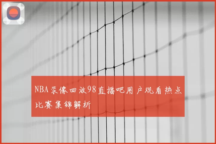 NBA录像回放98直播吧用户观看热点比赛集锦解析